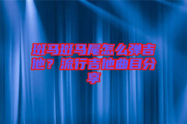 斑馬斑馬尾怎么彈吉他？流行吉他曲目分享