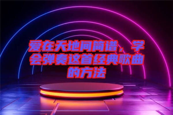 愛在天地間簡譜，學(xué)會(huì)彈奏這首經(jīng)典歌曲的方法