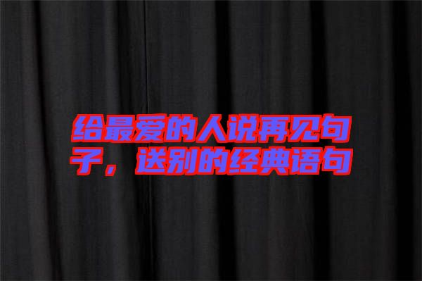 給最愛的人說再見句子，送別的經典語句