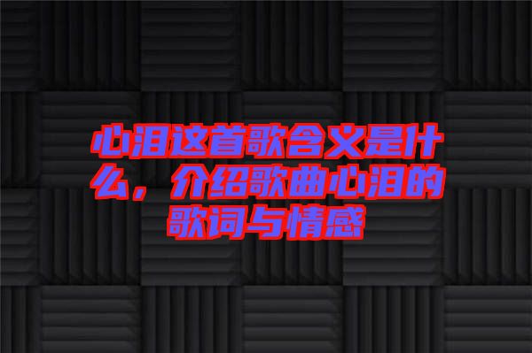 心淚這首歌含義是什么，介紹歌曲心淚的歌詞與情感