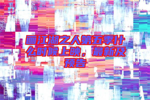 畫江湖之人第五季什么時(shí)候上映，最新及預(yù)告