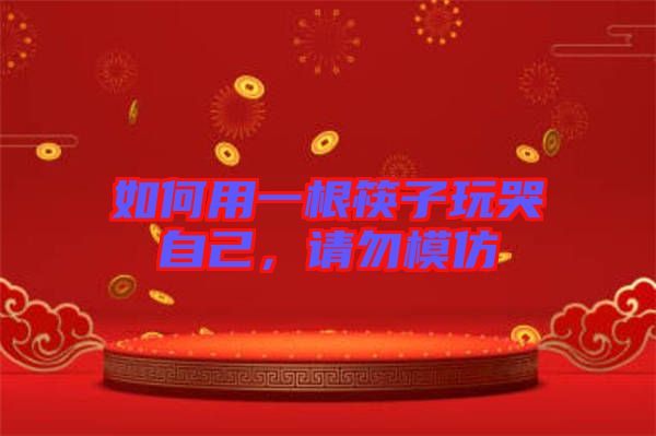 如何用一根筷子玩哭自己，請(qǐng)勿模仿