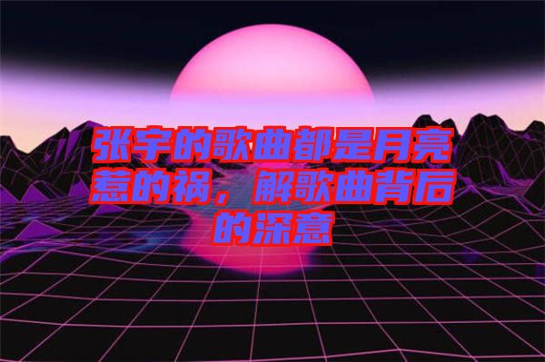 張宇的歌曲都是月亮惹的禍，解歌曲背后的深意