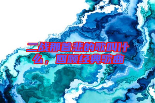 二戰(zhàn)那首悲的歌叫什么，回顧經(jīng)典歌曲
