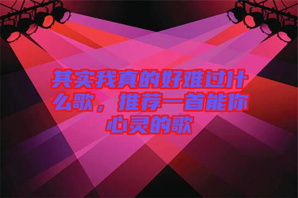 其實我真的好難過什么歌，推薦一首能你心靈的歌