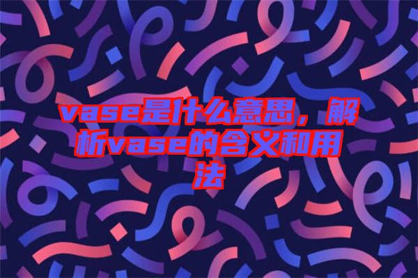vase是什么意思，解析vase的含義和用法