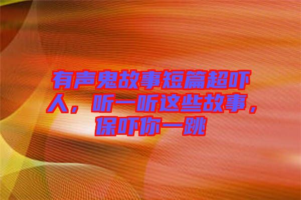 有聲鬼故事短篇超嚇人，聽(tīng)一聽(tīng)這些故事，保嚇你一跳