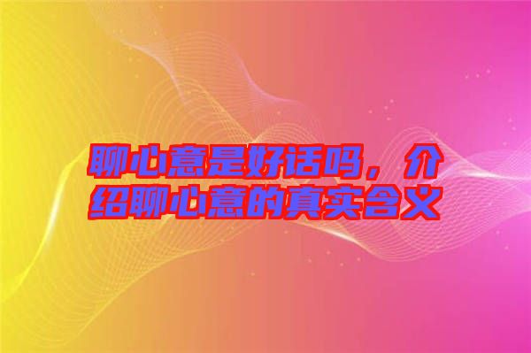 聊心意是好話(huà)嗎，介紹聊心意的真實(shí)含義