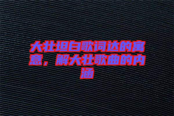 大壯坦白歌詞達(dá)的寓意，解大壯歌曲的內(nèi)涵