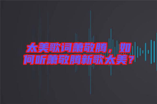 太美歌詞蕭敬騰，如何聽(tīng)蕭敬騰新歌太美？