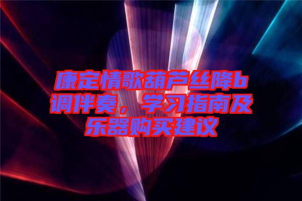康定情歌葫蘆絲降b調(diào)伴奏，學(xué)習(xí)指南及樂器購買建議