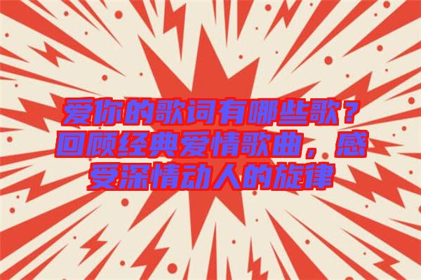 愛(ài)你的歌詞有哪些歌？回顧經(jīng)典愛(ài)情歌曲，感受深情動(dòng)人的旋律