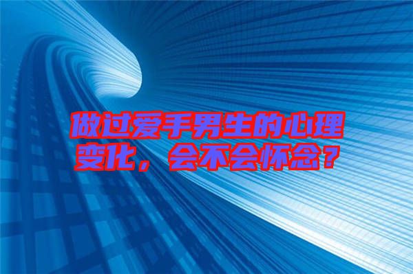 做過愛手男生的心理變化，會不會懷念？