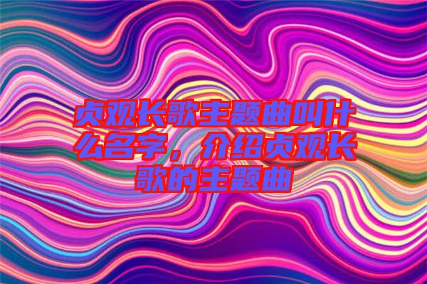 貞觀長歌主題曲叫什么名字，介紹貞觀長歌的主題曲