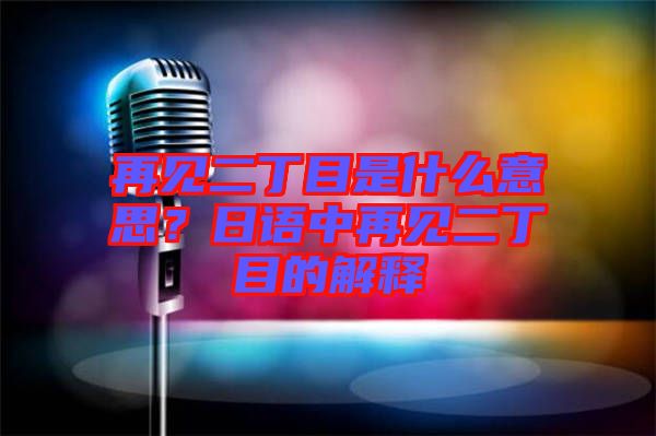 再見二丁目是什么意思？日語(yǔ)中再見二丁目的解釋