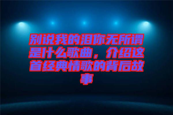 別說我的淚你無所謂是什么歌曲，介紹這首經(jīng)典情歌的背后故事