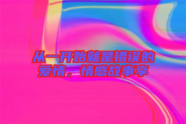 從一開始就是錯(cuò)誤的愛情，情感故事享