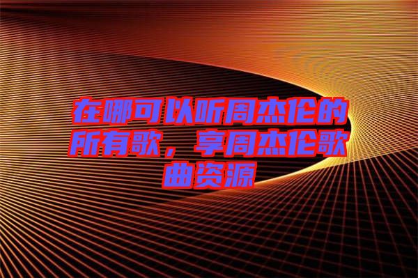 在哪可以聽周杰倫的所有歌，享周杰倫歌曲資源