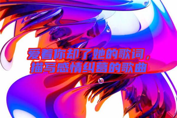 愛著你卻了她的歌詞，描寫感情糾葛的歌曲