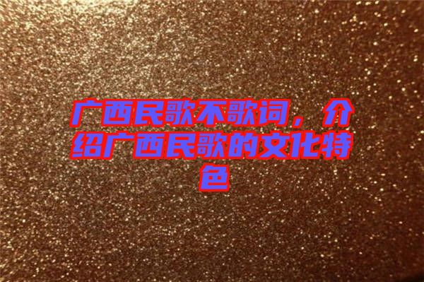 廣西民歌不歌詞，介紹廣西民歌的文化特色
