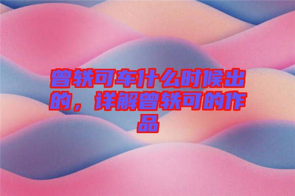 曾軼可車什么時(shí)候出的，詳解曾軼可的作品