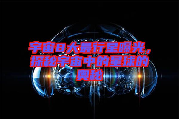 宇宙8大最行星曝光，探秘宇宙中的星球的奧秘