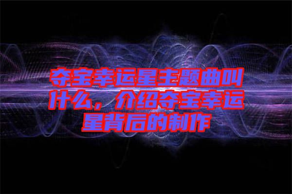 奪寶幸運星主題曲叫什么，介紹奪寶幸運星背后的制作