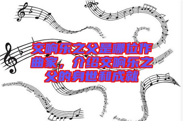 交響樂之父是哪位作曲家，介紹交響樂之父的身世和成就