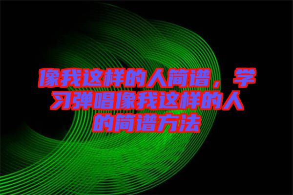 像我這樣的人簡(jiǎn)譜，學(xué)習(xí)彈唱像我這樣的人的簡(jiǎn)譜方法
