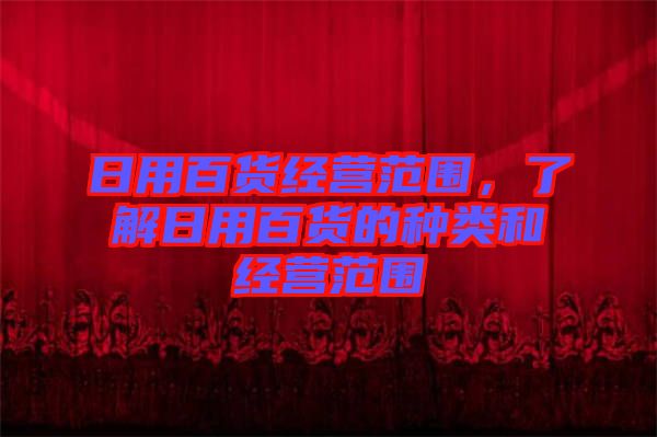 日用百貨經(jīng)營(yíng)范圍，了解日用百貨的種類和經(jīng)營(yíng)范圍