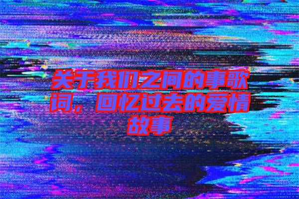關(guān)于我們之間的事歌詞，回憶過去的愛情故事