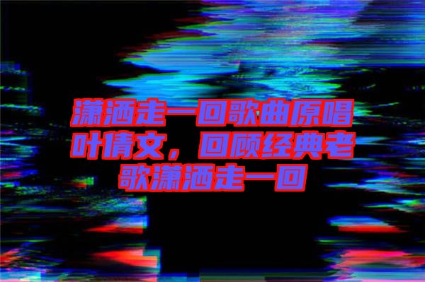 瀟灑走一回歌曲原唱葉倩文，回顧經(jīng)典老歌瀟灑走一回
