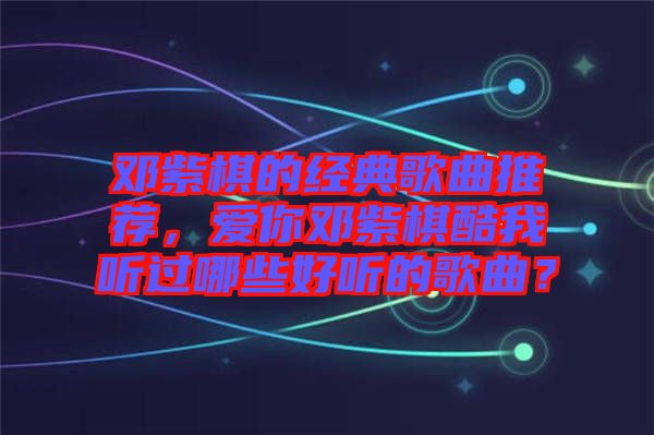 鄧紫棋的經(jīng)典歌曲推薦，愛(ài)你鄧紫棋酷我聽(tīng)過(guò)哪些好聽(tīng)的歌曲？