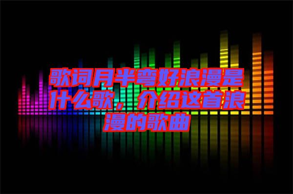 歌詞月半彎好浪漫是什么歌，介紹這首浪漫的歌曲