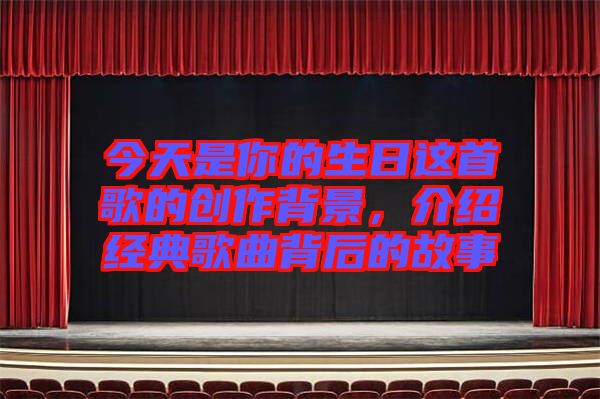 今天是你的生日這首歌的創(chuàng)作背景，介紹經(jīng)典歌曲背后的故事