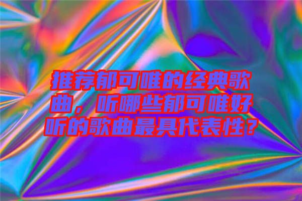 推薦郁可唯的經(jīng)典歌曲，聽哪些郁可唯好聽的歌曲最具代表性？