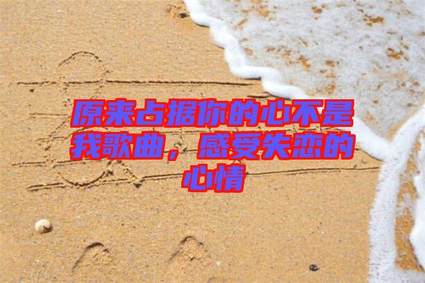 原來占據(jù)你的心不是我歌曲，感受失戀的心情