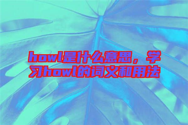 howl是什么意思，學(xué)習(xí)howl的詞義和用法