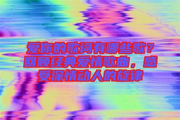 愛你的歌詞有哪些歌？回顧經(jīng)典愛情歌曲，感受深情動(dòng)人的旋律