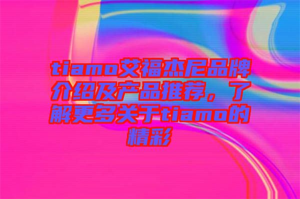 tiamo艾福杰尼品牌介紹及產(chǎn)品推薦，了解更多關(guān)于tiamo的精彩