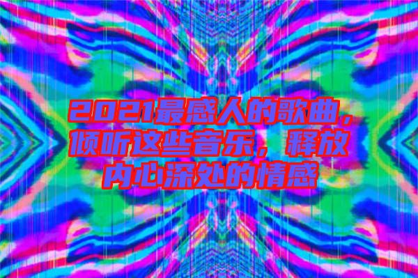 2021最感人的歌曲，傾聽這些音樂，釋放內(nèi)心深處的情感
