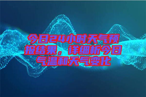 今日24小時天氣預報結果，詳細析今日氣溫和天氣變化