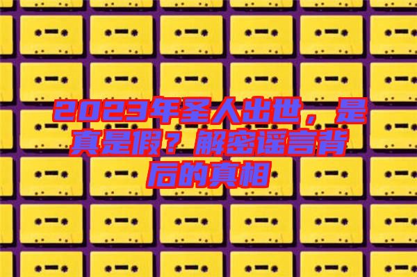 2023年圣人出世，是真是假？解密謠言背后的真相