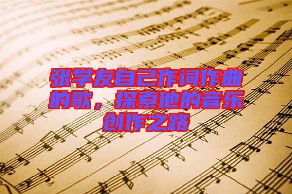 張學(xué)友自己作詞作曲的歌，探索他的音樂創(chuàng)作之路