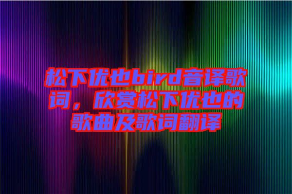 松下優(yōu)也bird音譯歌詞，欣賞松下優(yōu)也的歌曲及歌詞翻譯
