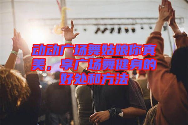 動(dòng)動(dòng)廣場(chǎng)舞姑娘你真美，享廣場(chǎng)舞健身的好處和方法