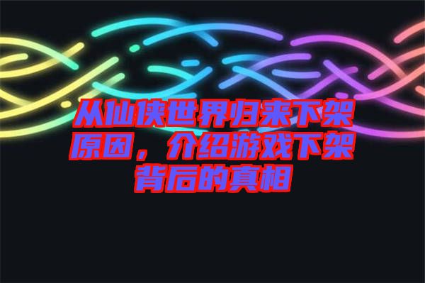 從仙俠世界歸來下架原因，介紹游戲下架背后的真相
