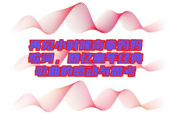 再見(jiàn)小時(shí)候南拳媽媽歌詞，回憶童年經(jīng)典歌曲的感動(dòng)與思考