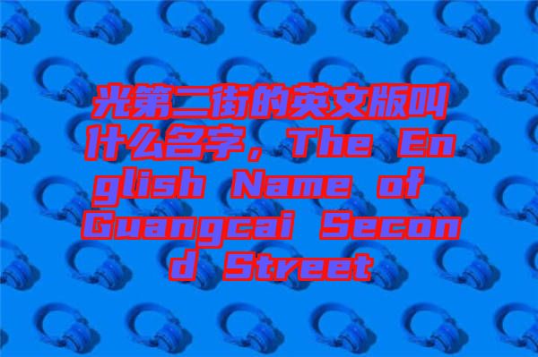 光第二街的英文版叫什么名字，The English Name of Guangcai Second Street