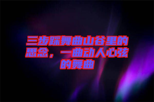 三步踩舞曲山谷里的思念，一曲動(dòng)人心弦的舞曲
